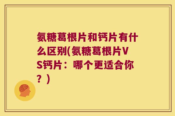 氨糖葛根片和钙片有什么区别(氨糖葛根片VS钙片:哪个更适合你?)