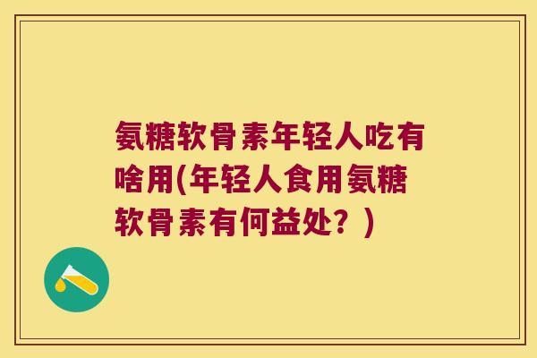 氨糖软骨素年轻人吃有啥用(年轻人食用氨糖软骨素有何益处?)