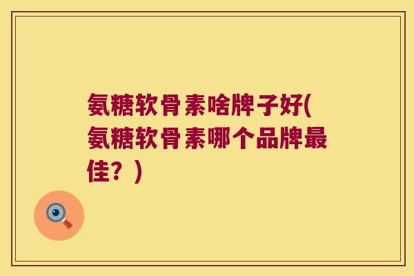 氨糖软骨素啥牌子好(氨糖软骨素哪个品牌佳?) 氨糖软骨素啥牌子好(氨糖软骨素哪个品牌佳?)