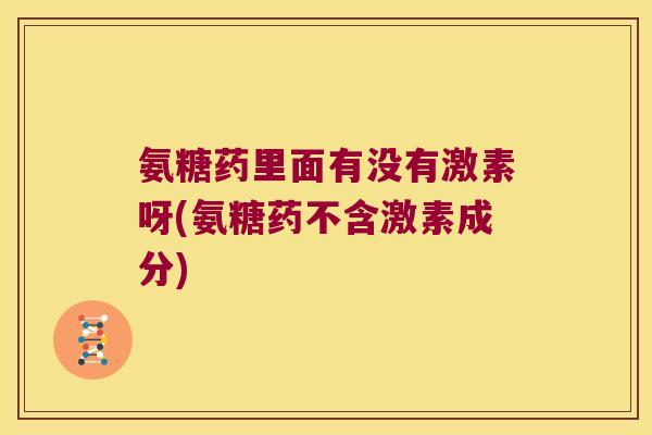 氨糖药里面有没有激素呀(氨糖药不含激素成分)