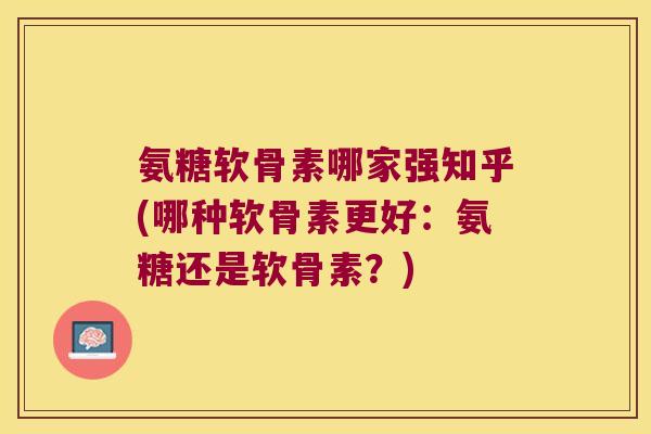 氨糖软骨素哪家强知乎(哪种软骨素更好:氨糖还是软骨素?)