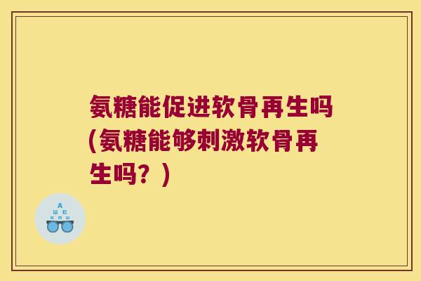 氨糖能促进软骨再生吗(氨糖能够刺激软骨再生吗?) 氨糖能促进软骨再生吗(氨糖能够刺激软骨再生吗?)