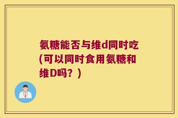 氨糖能否与维d同时吃(可以同时食用氨糖和维D吗?) 氨糖能否与维d同时吃(可以同时食用氨糖和维D吗?)