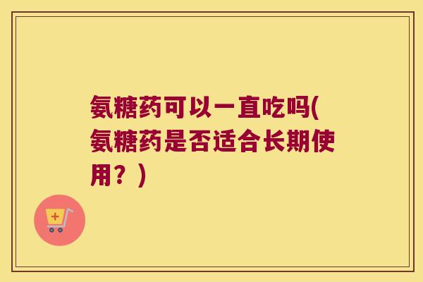 氨糖药可以一直吃吗(氨糖药是否适合长期使用?)