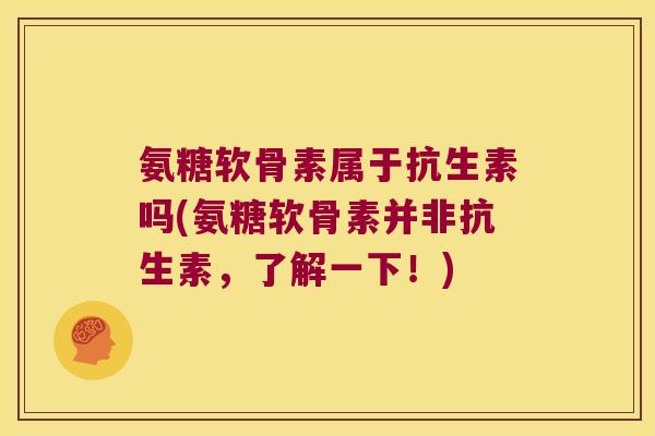 氨糖软骨素属于抗生素吗(氨糖软骨素并非抗生素,了解一下!)