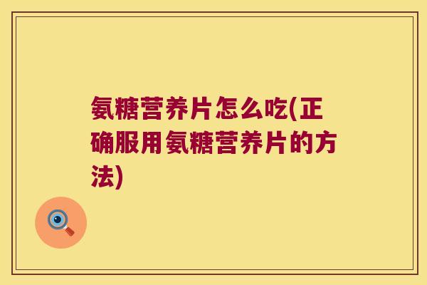 氨糖营养片怎么吃(正确服用氨糖营养片的方法)