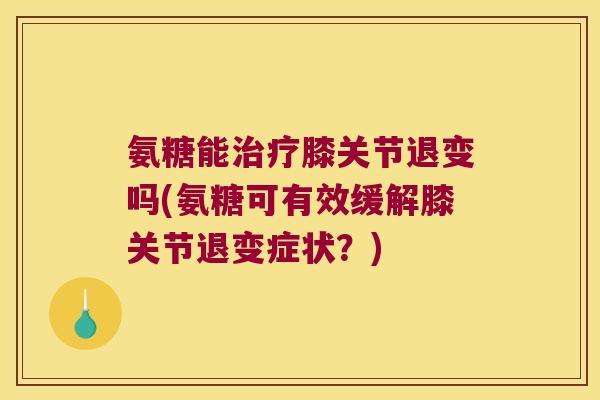 氨糖能治疗膝关节退变吗(氨糖可有效缓解膝关节退变症状?)