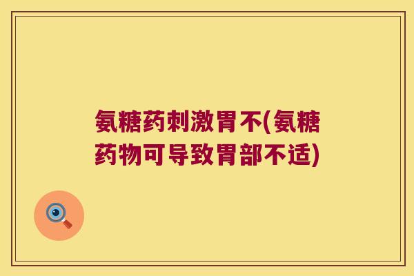 氨糖药刺激胃不(氨糖药物可导致胃部不适)