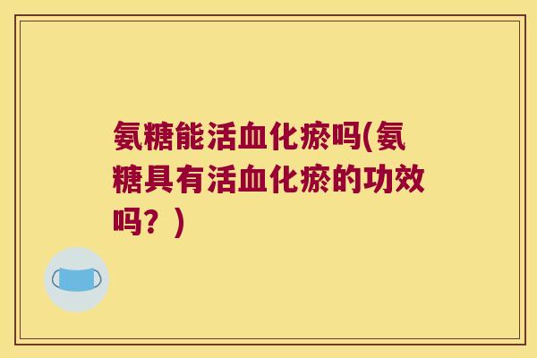 氨糖能活血化瘀吗(氨糖具有活血化瘀的功效吗?)