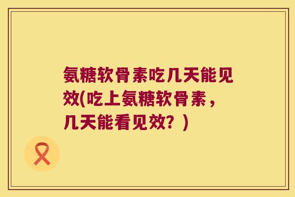 氨糖软骨素吃几天能见效(吃上氨糖软骨素,几天能看见效?)