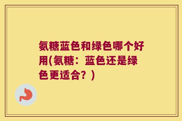 氨糖蓝色和绿色哪个好用(氨糖:蓝色还是绿色更适合?)