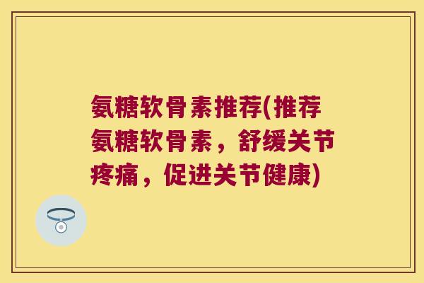 氨糖软骨素推荐(推荐氨糖软骨素,舒缓关节疼痛,促进关节健康)