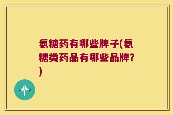 氨糖药有哪些牌子(氨糖类药品有哪些品牌?)