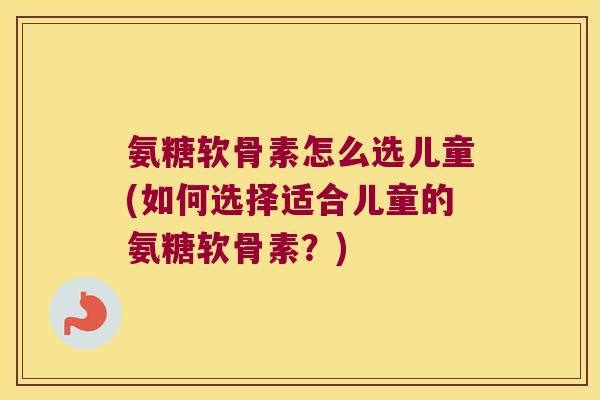 氨糖软骨素怎么选儿童(如何选择适合儿童的氨糖软骨素?) 氨糖软骨素怎么选儿童(如何选择适合儿童的氨糖软骨素?)
