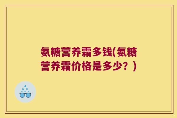 氨糖营养霜多钱(氨糖营养霜价格是多少?)