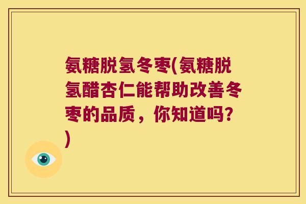 氨糖脱氢冬枣(氨糖脱氢醋杏仁能帮助改善冬枣的品质,你知道吗?)