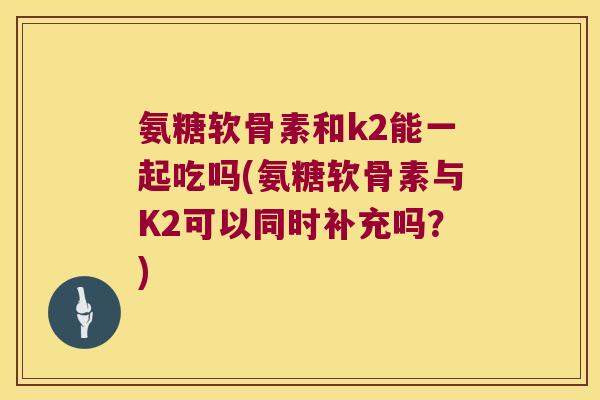 氨糖软骨素和k2能一起吃吗(氨糖软骨素与K2可以同时补充吗?) 氨糖软骨素和k2能一起吃吗(氨糖软骨素与K2可以同时补充吗?)