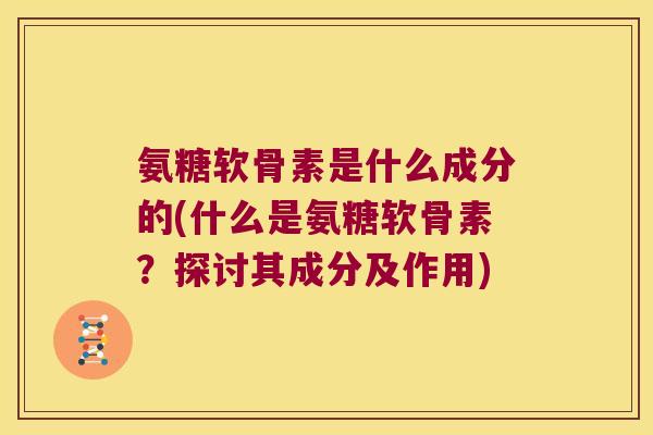 氨糖软骨素是什么成分的(什么是氨糖软骨素?探讨其成分及作用) 氨糖软骨素是什么成分的(什么是氨糖软骨素?探讨其成分及作用)