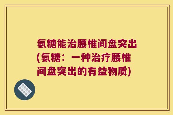 氨糖能治腰椎间盘突出(氨糖:一种治疗腰椎间盘突出的有益物质)