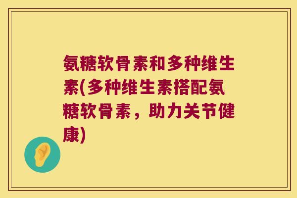 氨糖软骨素和多种维生素(多种维生素搭配氨糖软骨素,助力关节健康)