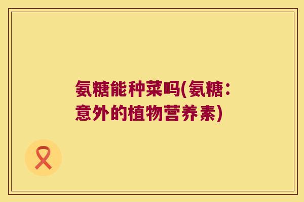 氨糖能种菜吗(氨糖:意外的植物营养素)