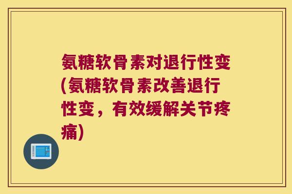 氨糖软骨素对退行性变(氨糖软骨素改善退行性变,有效缓解关节疼痛)