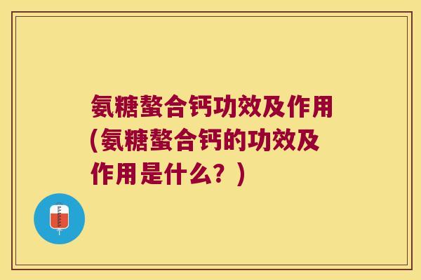 氨糖螯合钙功效及作用(氨糖螯合钙的功效及作用是什么?)