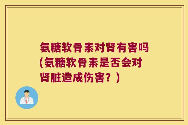 氨糖软骨素对肾有害吗(氨糖软骨素是否会对肾脏造成伤害?)