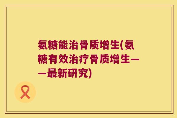 氨糖能治骨质增生(氨糖有效治疗骨质增生——最新研究)