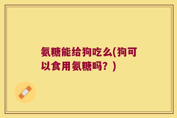 氨糖能给狗吃么(狗可以食用氨糖吗?)