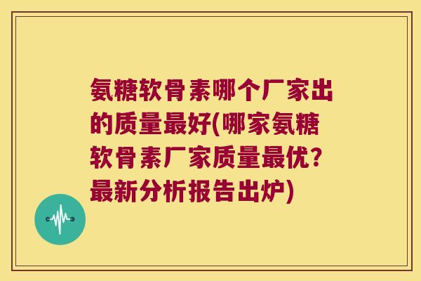 氨糖软骨素哪个厂家出的质量好(哪家氨糖软骨素厂家质量优?新分析报告出炉) 氨糖软骨素哪个厂家出的质量好(哪家氨糖软骨素厂家质量优?新分析报告出炉)