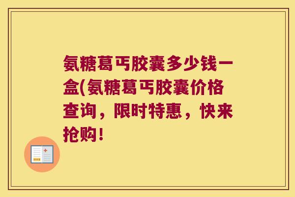 氨糖葛丐胶囊多少钱一盒(氨糖葛丐胶囊价格查询,限时特惠,快来抢购!