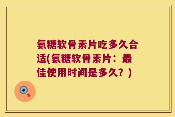 氨糖软骨素片吃多久合适(氨糖软骨素片:最佳使用时间是多久?)