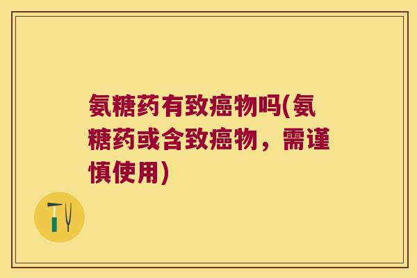 氨糖药有致癌物吗(氨糖药或含致癌物,需谨慎使用)