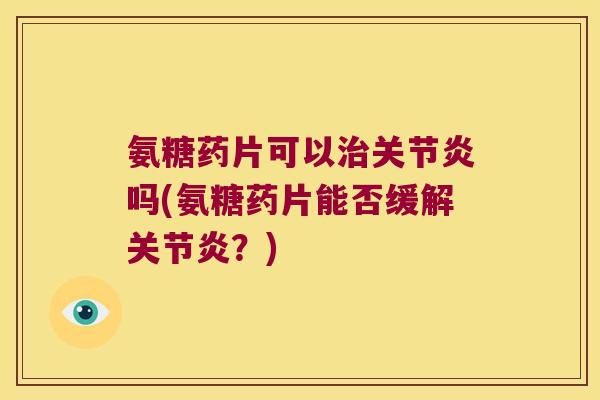 氨糖药片可以治关节炎吗(氨糖药片能否缓解关节炎？)