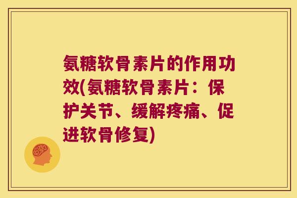 氨糖软骨素片的作用功效(氨糖软骨素片:保护关节、缓解疼痛、促进软骨修复)