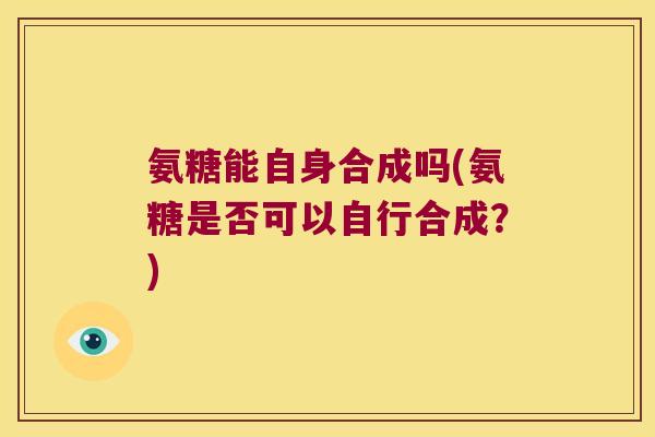 氨糖能自身合成吗(氨糖是否可以自行合成?)