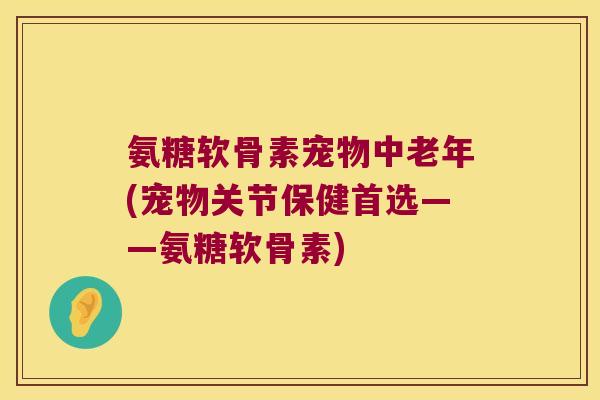 氨糖软骨素宠物中老年(宠物关节保健首选——氨糖软骨素)