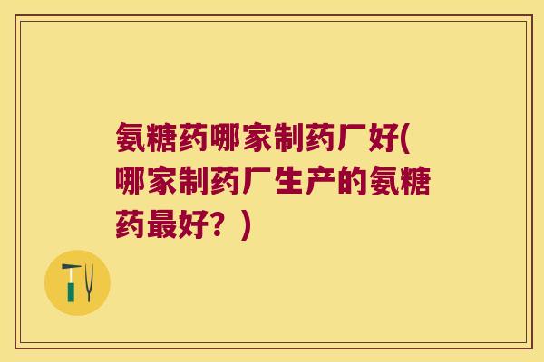 氨糖药哪家制药厂好(哪家制药厂生产的氨糖药最好？)