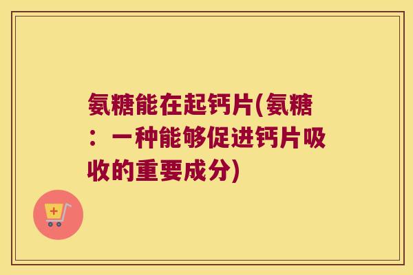 氨糖能在起钙片(氨糖:一种能够促进钙片吸收的重要成分)