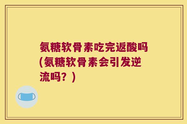 氨糖软骨素吃完返酸吗(氨糖软骨素会引发逆流吗?) 氨糖软骨素吃完返酸吗(氨糖软骨素会引发逆流吗?)