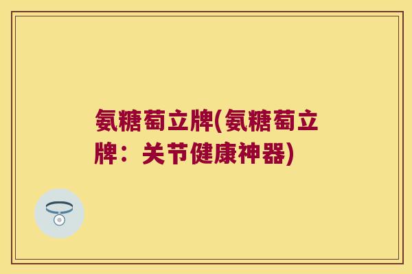 氨糖萄立牌(氨糖萄立牌：关节健康神器)