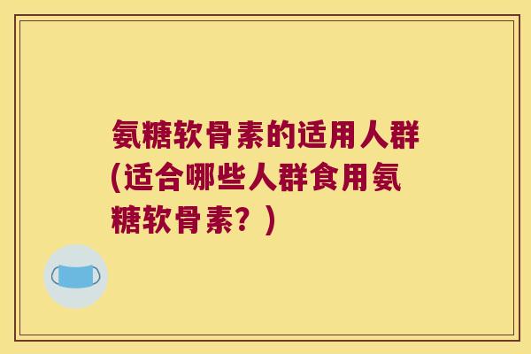 氨糖软骨素的适用人群(适合哪些人群食用氨糖软骨素?)