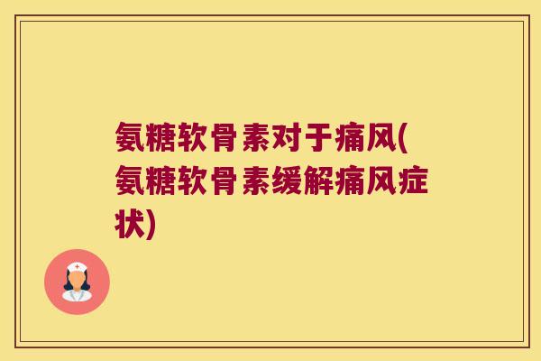 氨糖软骨素对于痛风(氨糖软骨素缓解痛风症状)
