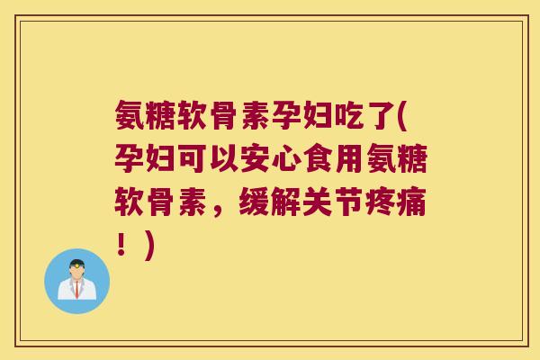氨糖软骨素孕妇吃了(孕妇可以安心食用氨糖软骨素,缓解关节!) 氨糖软骨素孕妇吃了(孕妇可以安心食用氨糖软骨素,缓解关节!)