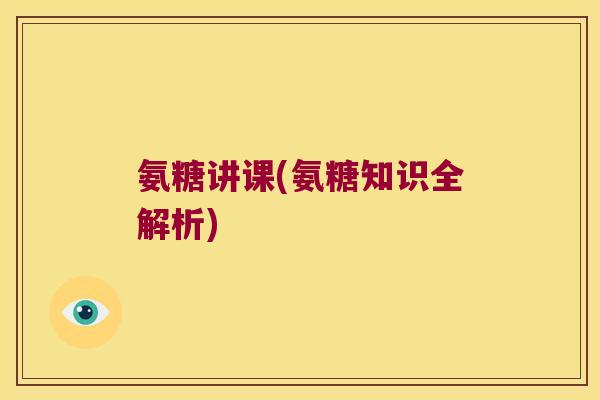 氨糖讲课(氨糖知识全解析)