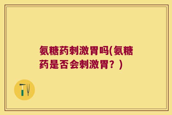 氨糖药刺激胃吗(氨糖药是否会刺激胃？)