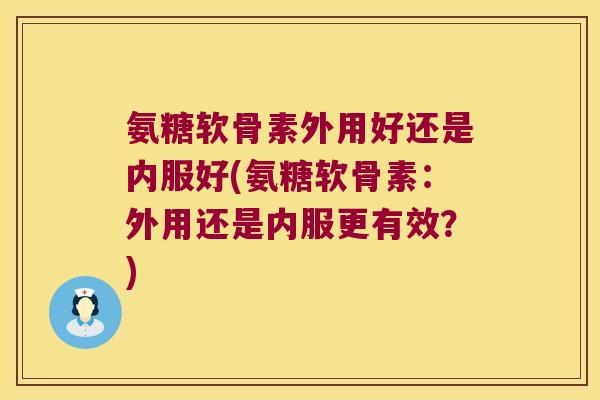 氨糖软骨素外用好还是内服好(氨糖软骨素:外用还是内服更有效?)