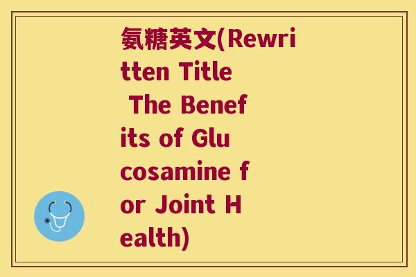 氨糖英文(Rewritten Title The Benefits of Glucosamine for Joint Health)