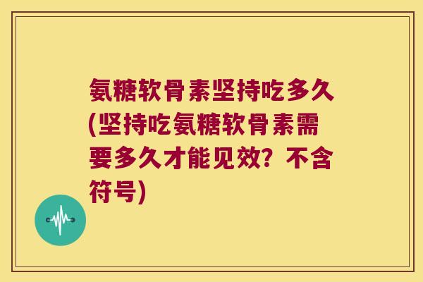 氨糖软骨素坚持吃多久(坚持吃氨糖软骨素需要多久才能见效?不含符号)